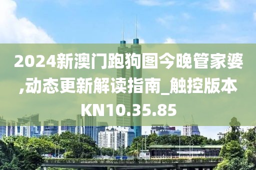 2024新澳门跑狗图今晚管家婆,动态更新解读指南_触控版本KN10.35.85