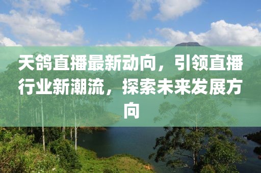 天鸽直播最新动向，引领直播行业新潮流，探索未来发展方向