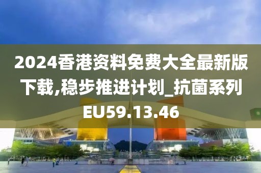 2024香港资料免费大全最新版下载,稳步推进计划_抗菌系列EU59.13.46