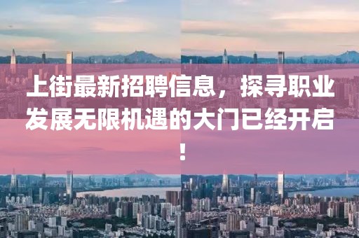 上街最新招聘信息，探寻职业发展无限机遇的大门已经开启！