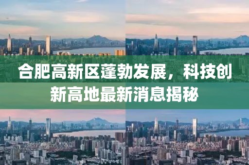 合肥高新区蓬勃发展，科技创新高地最新消息揭秘