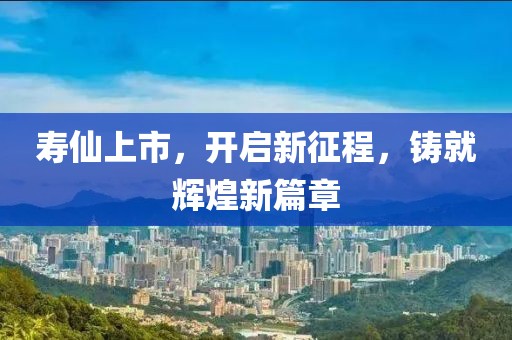 寿仙上市，开启新征程，铸就辉煌新篇章