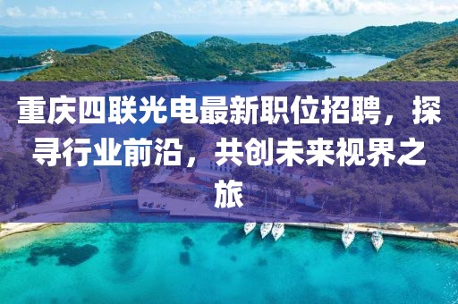重庆四联光电最新职位招聘，探寻行业前沿，共创未来视界之旅