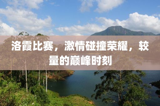 洛霞比赛，激情碰撞荣耀，较量的巅峰时刻