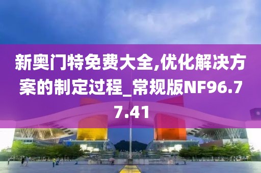 新奥门特免费大全,优化解决方案的制定过程_常规版NF96.77.41