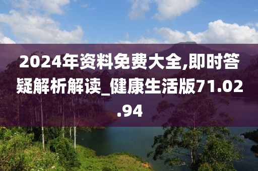 2024年资料免费大全,即时答疑解析解读_健康生活版71.02.94