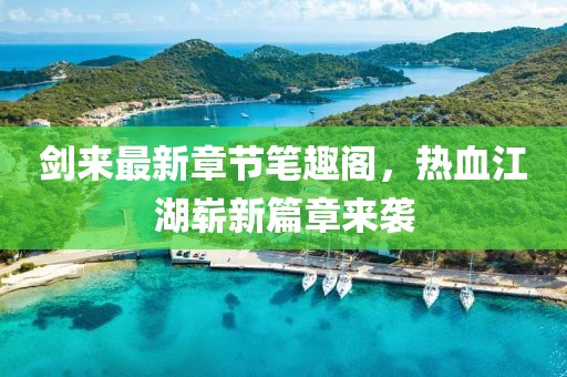 剑来最新章节笔趣阁，热血江湖崭新篇章来袭