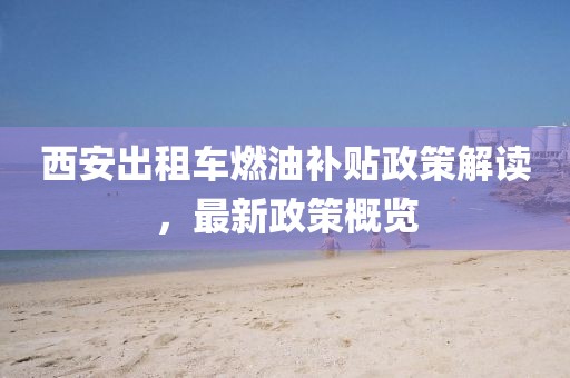 西安出租车燃油补贴政策解读，最新政策概览