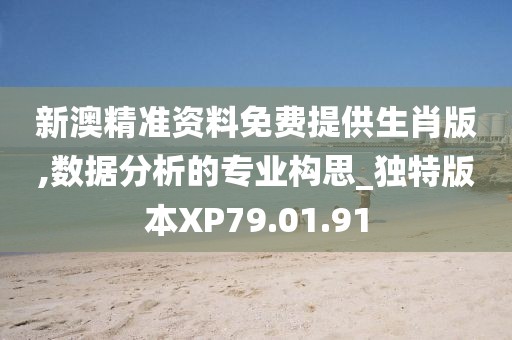 新澳精准资料免费提供生肖版,数据分析的专业构思_独特版本XP79.01.91