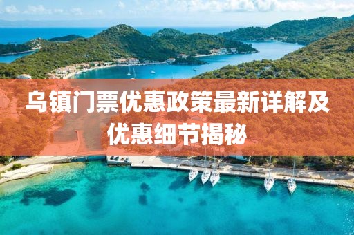 乌镇门票优惠政策最新详解及优惠细节揭秘