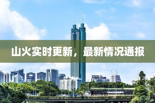 山火实时更新，最新情况通报