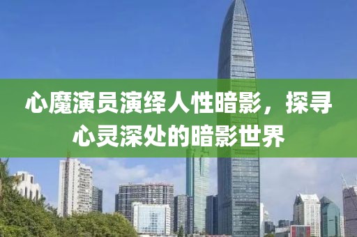 心魔演员演绎人性暗影，探寻心灵深处的暗影世界