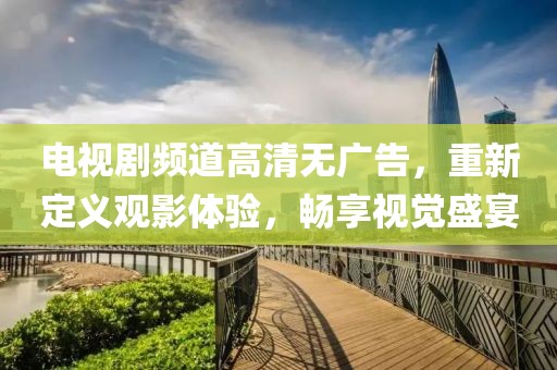 电视剧频道高清无广告，重新定义观影体验，畅享视觉盛宴