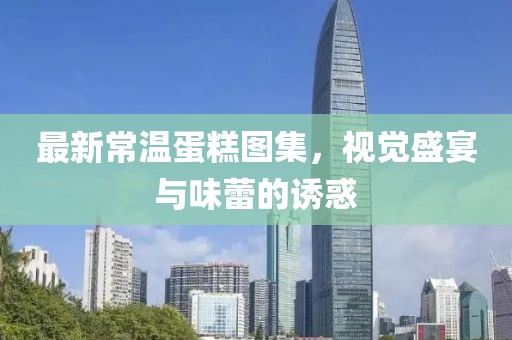 最新常温蛋糕图集，视觉盛宴与味蕾的诱惑