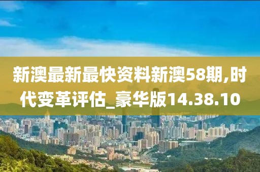 新澳最新最快资料新澳58期,时代变革评估_豪华版14.38.10