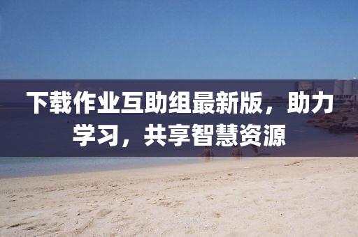 下载作业互助组最新版，助力学习，共享智慧资源