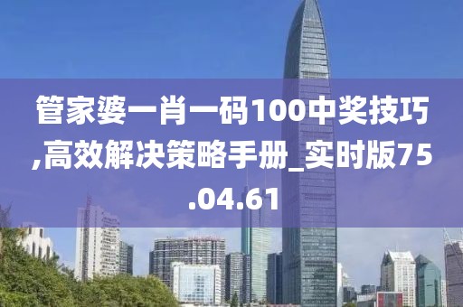 管家婆一肖一码100中奖技巧,高效解决策略手册_实时版75.04.61