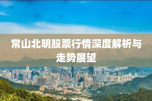 常山北明股票行情深度解析与走势展望