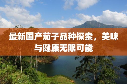 最新国产茄子品种探索，美味与健康无限可能