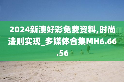2024新澳好彩免费资料,时尚法则实现_多媒体合集MH6.66.56
