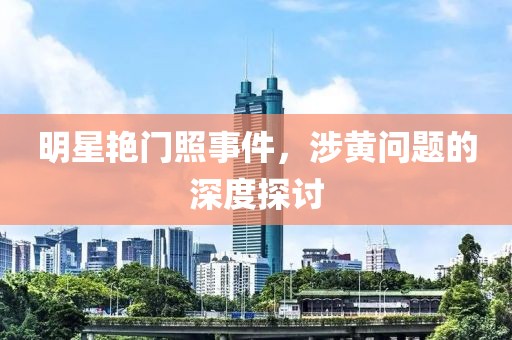 明星艳门照事件，涉黄问题的深度探讨