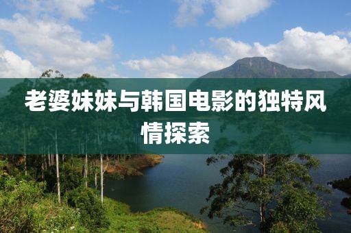 老婆妹妹与韩国电影的独特风情探索