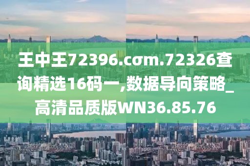 王中王72396.cσm.72326查询精选16码一,数据导向策略_高清品质版WN36.85.76