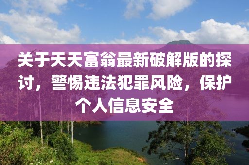 关于天天富翁最新破解版的探讨，警惕违法犯罪风险，保护个人信息安全