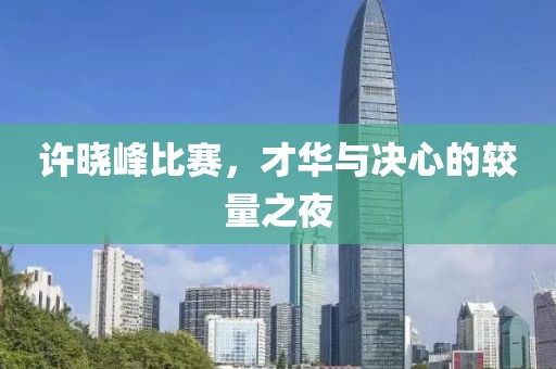许晓峰比赛，才华与决心的较量之夜