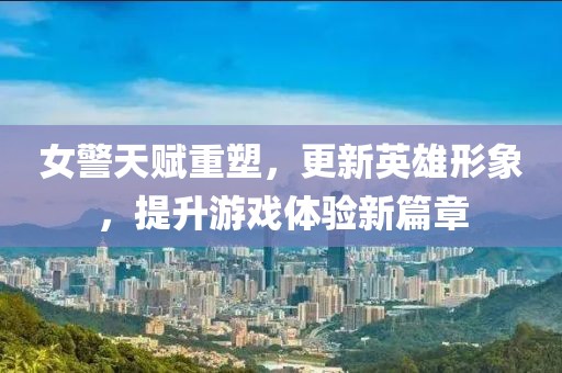 女警天赋重塑，更新英雄形象，提升游戏体验新篇章