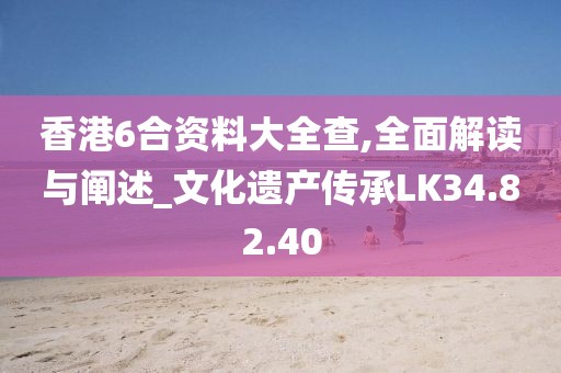 香港6合资料大全查,全面解读与阐述_文化遗产传承LK34.82.40