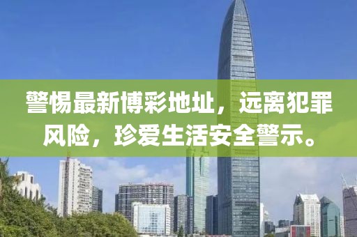 警惕最新博彩地址，远离犯罪风险，珍爱生活安全警示。