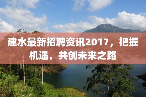 建水最新招聘资讯2017，把握机遇，共创未来之路