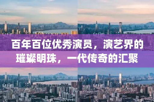 百年百位优秀演员，演艺界的璀璨明珠，一代传奇的汇聚
