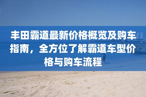 丰田霸道最新价格概览及购车指南，全方位了解霸道车型价格与购车流程