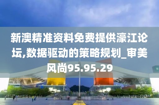 新澳精准资料免费提供濠江论坛,数据驱动的策略规划_审美风尚95.95.29