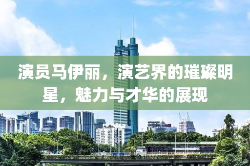 演员马伊丽，演艺界的璀璨明星，魅力与才华的展现