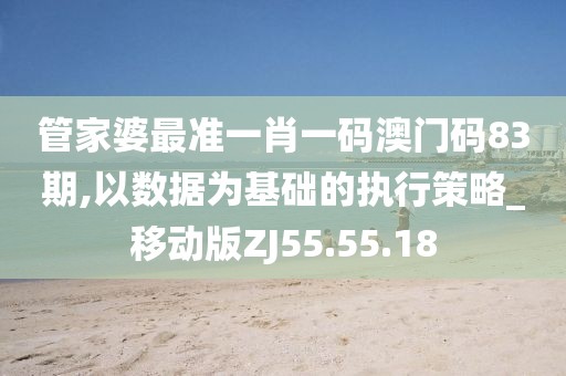 管家婆最准一肖一码澳门码83期,以数据为基础的执行策略_移动版ZJ55.55.18
