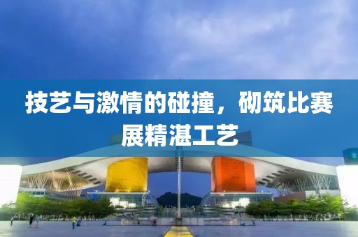 技艺与激情的碰撞，砌筑比赛展精湛工艺