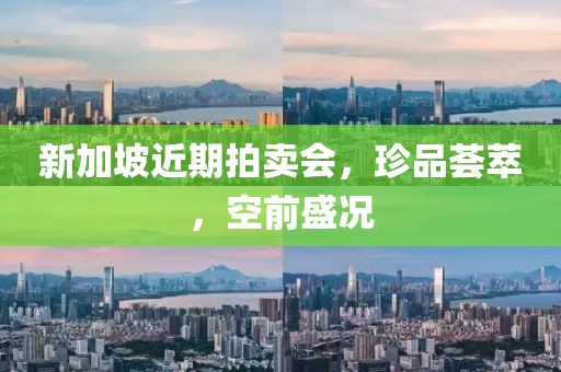 新加坡近期拍卖会，珍品荟萃，空前盛况
