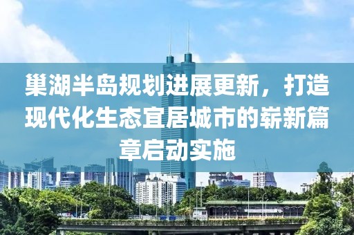 巢湖半岛规划进展更新，打造现代化生态宜居城市的崭新篇章启动实施