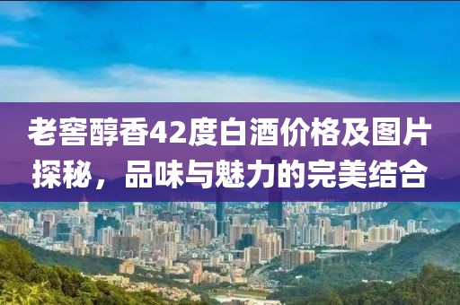 老窖醇香42度白酒价格及图片探秘，品味与魅力的完美结合