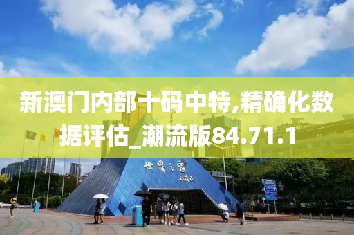 新澳门内部十码中特,精确化数据评估_潮流版84.71.1