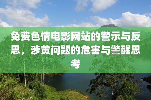 免费色情电影网站的警示与反思，涉黄问题的危害与警醒思考