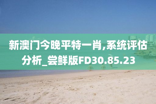 新澳门今晚平特一肖,系统评估分析_尝鲜版FD30.85.23