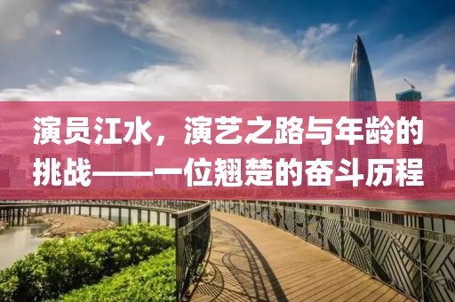 演员江水，演艺之路与年龄的挑战——一位翘楚的奋斗历程