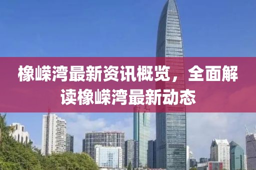 橡嵘湾最新资讯概览，全面解读橡嵘湾最新动态