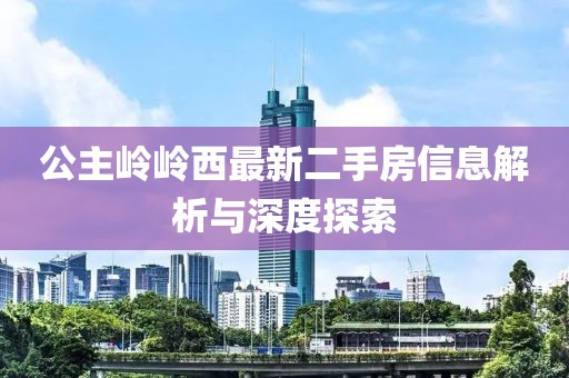 公主岭岭西最新二手房信息解析与深度探索