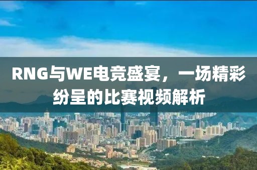 RNG与WE电竞盛宴，一场精彩纷呈的比赛视频解析