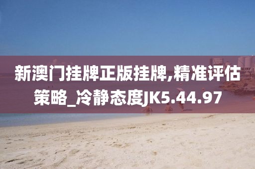 新澳门挂牌正版挂牌,精准评估策略_冷静态度JK5.44.97